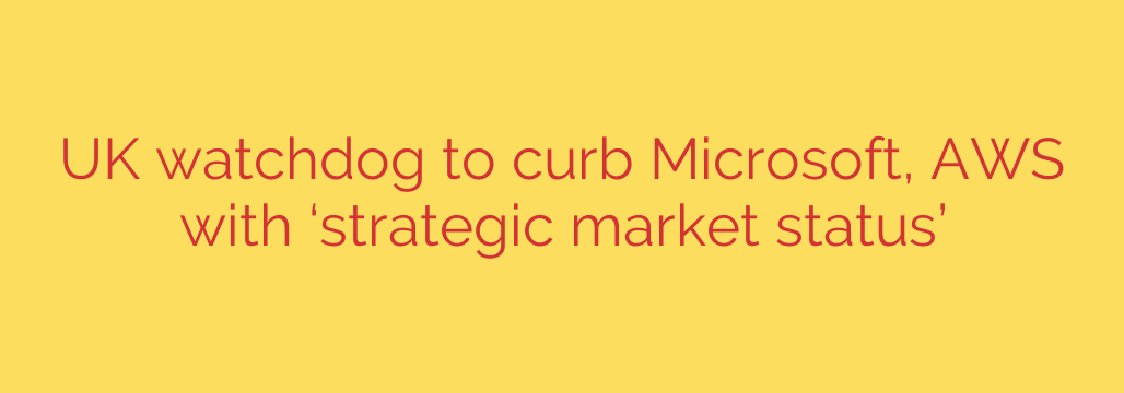 UK watchdog to curb Microsoft, AWS with ‘strategic market status’