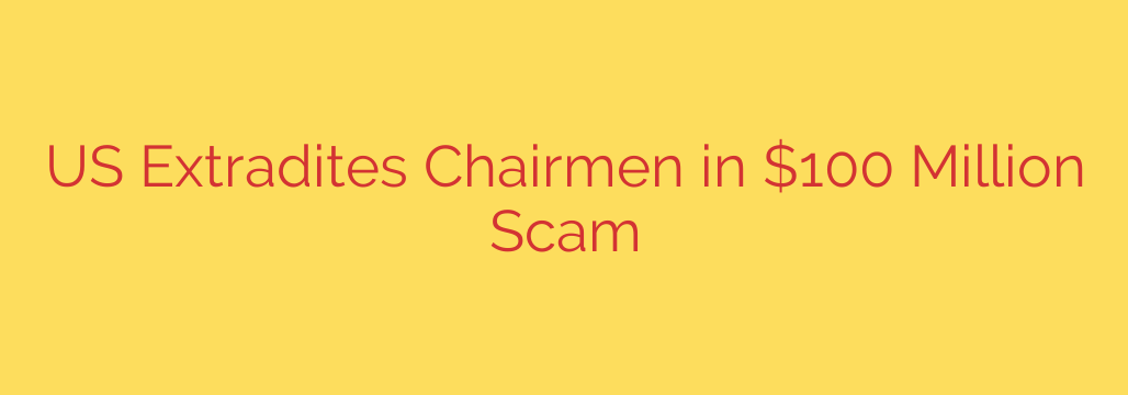 US Extradites Chairmen in $100 Million Scam