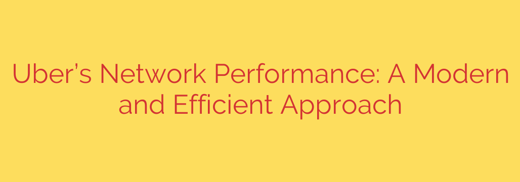 Uber’s Network Performance: A Modern and Efficient Approach