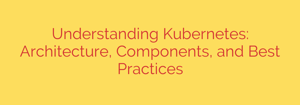 Understanding Kubernetes: Architecture, Components, and Best Practices