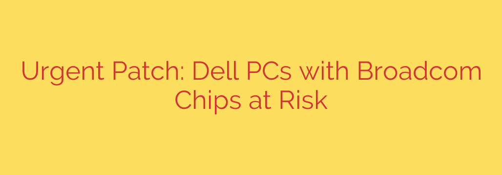Urgent Patch: Dell PCs with Broadcom Chips at Risk
