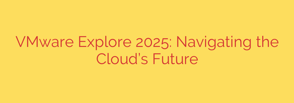 VMware Explore 2025: Navigating the Cloud’s Future