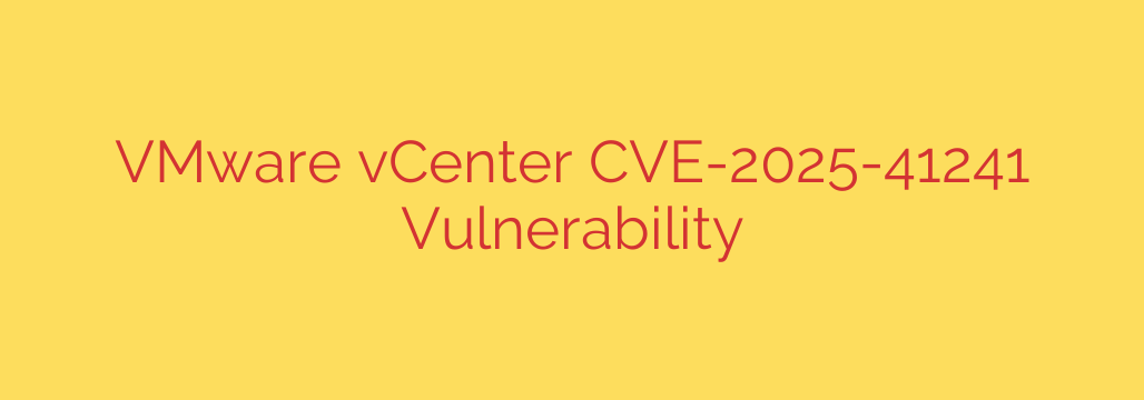 VMware vCenter CVE-2025-41241 Vulnerability