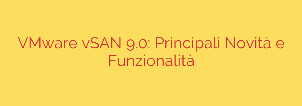 VMware vSAN 9.0: Principali Novità e Funzionalità