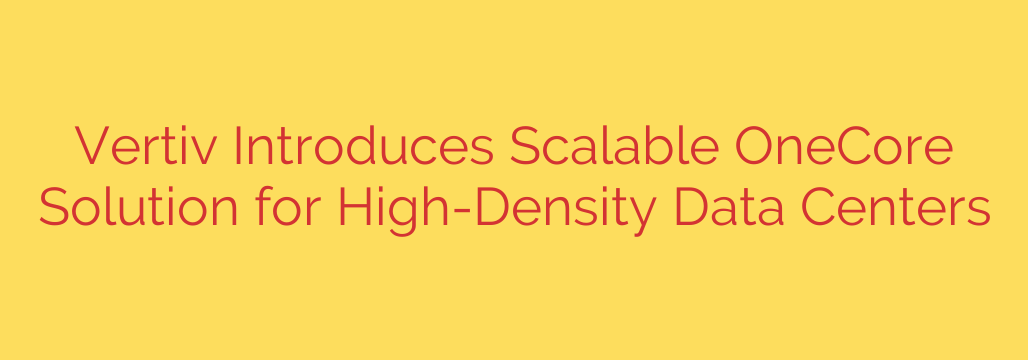 Vertiv Introduces Scalable OneCore Solution for High-Density Data Centers