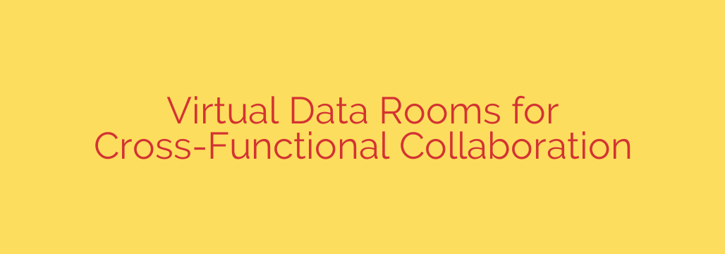 Virtual Data Rooms for Cross-Functional Collaboration