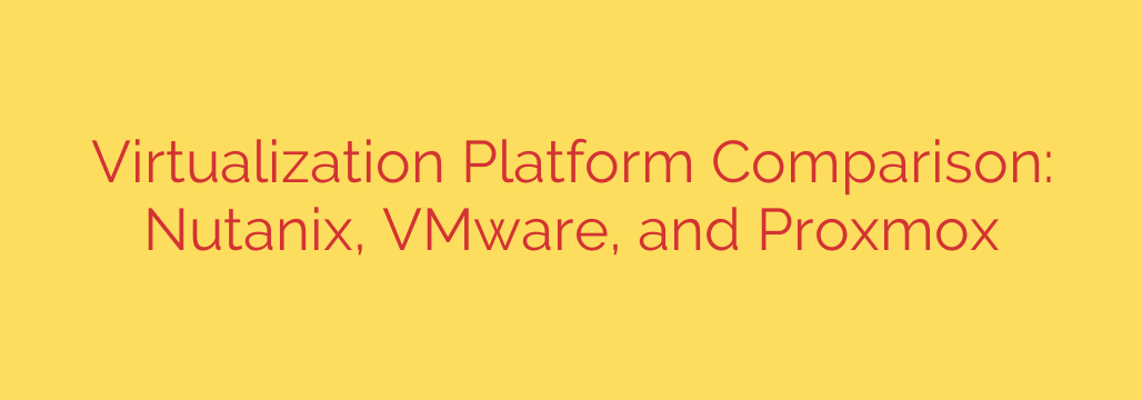 Virtualization Platform Comparison: Nutanix, VMware, and Proxmox