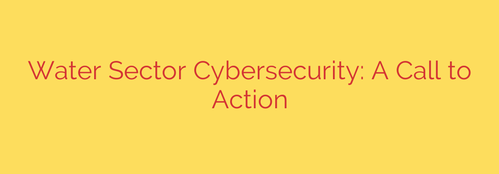 Water Sector Cybersecurity: A Call to Action