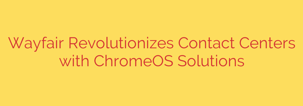 Wayfair Revolutionizes Contact Centers with ChromeOS Solutions