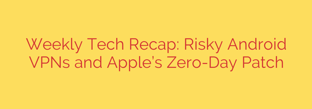 Weekly Tech Recap: Risky Android VPNs and Apple’s Zero-Day Patch