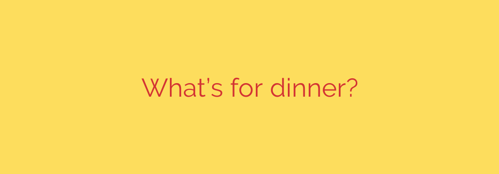 What’s for dinner?