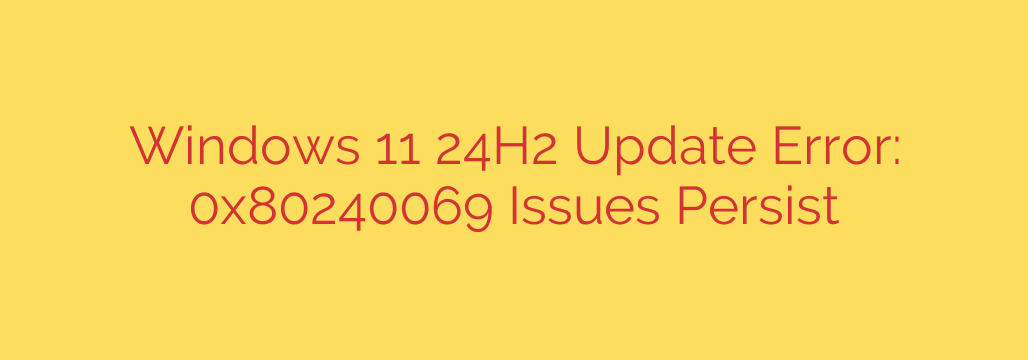 Windows 11 24H2 Update Error: 0x80240069 Issues Persist