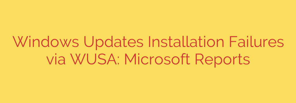 Windows Updates Installation Failures via WUSA: Microsoft Reports
