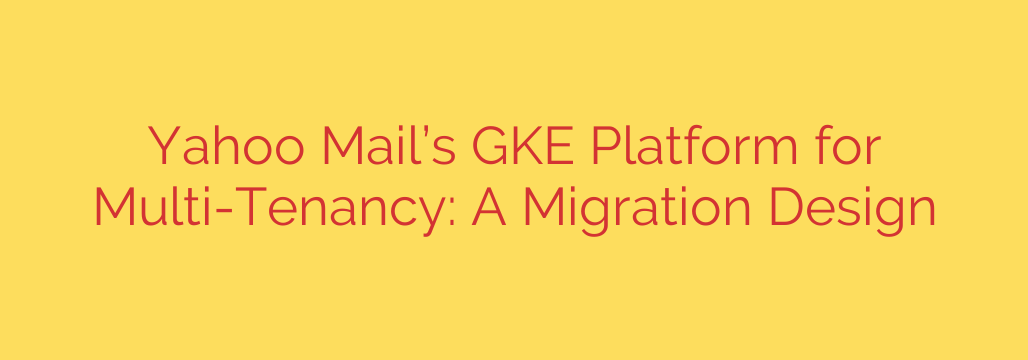 Yahoo Mail’s GKE Platform for Multi-Tenancy: A Migration Design