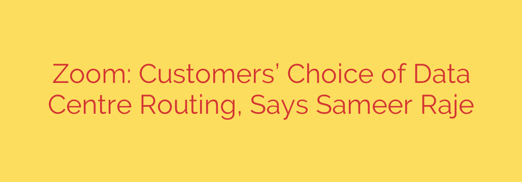 Zoom: Customers’ Choice of Data Centre Routing, Says Sameer Raje