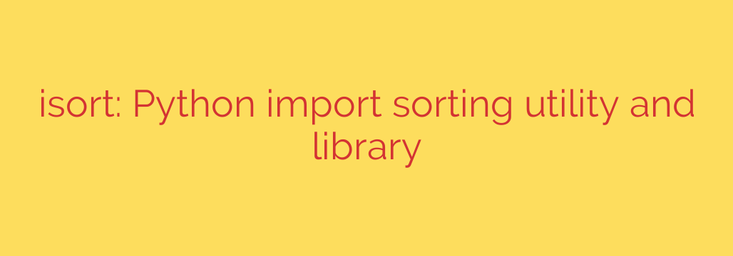 isort: Python import sorting utility and library