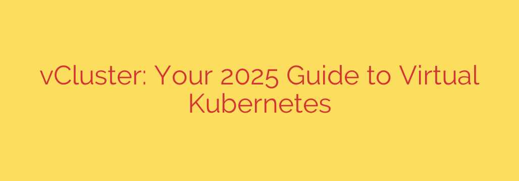 vCluster: Your 2025 Guide to Virtual Kubernetes
