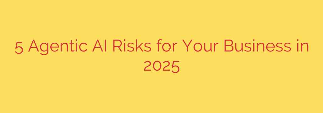 5 Agentic AI Risks for Your Business in 2025