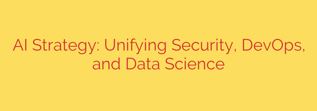 AI Strategy: Unifying Security, DevOps, and Data Science