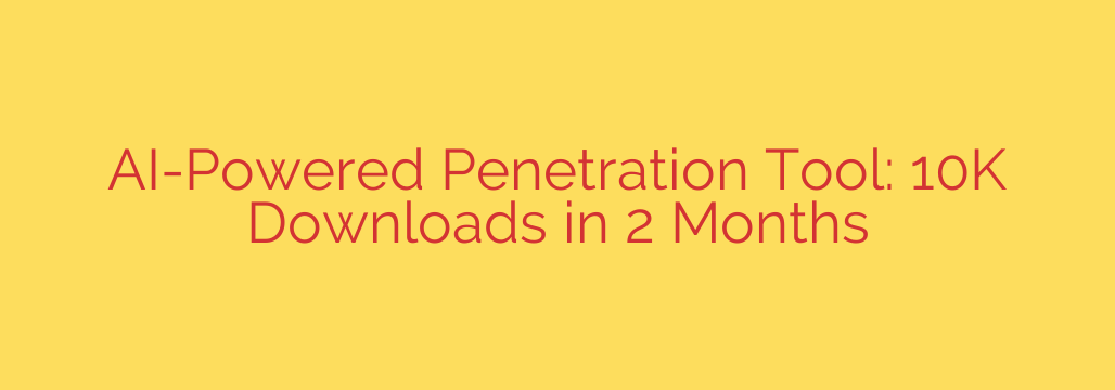 AI-Powered Penetration Tool: 10K Downloads in 2 Months