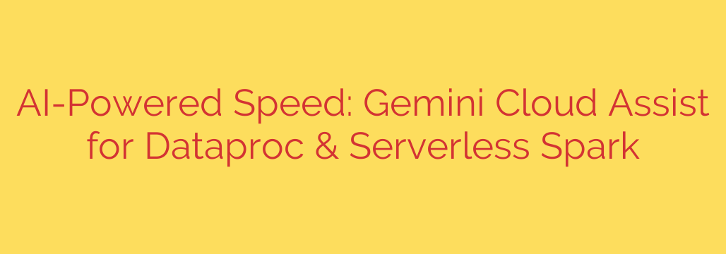 AI-Powered Speed: Gemini Cloud Assist for Dataproc & Serverless Spark