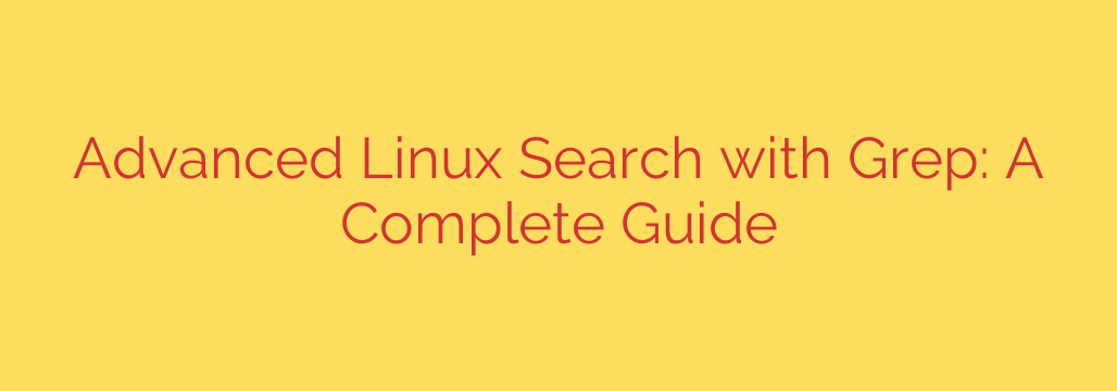 Advanced Linux Search with Grep: A Complete Guide