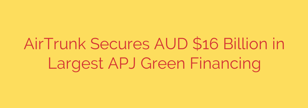 AirTrunk Secures AUD $16 Billion in Largest APJ Green Financing