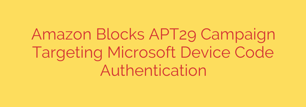 Amazon Blocks APT29 Campaign Targeting Microsoft Device Code Authentication
