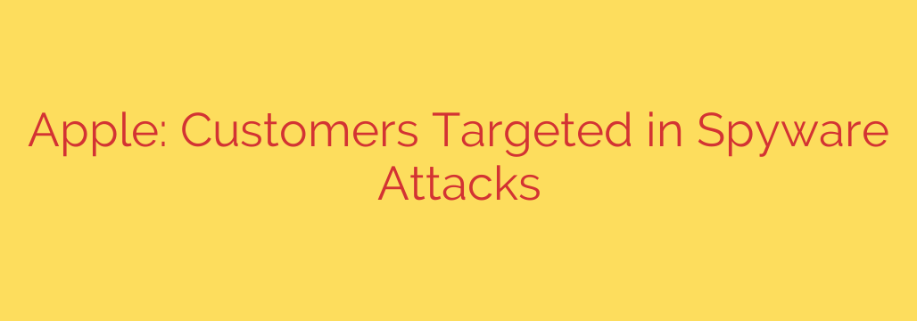 Apple: Customers Targeted in Spyware Attacks