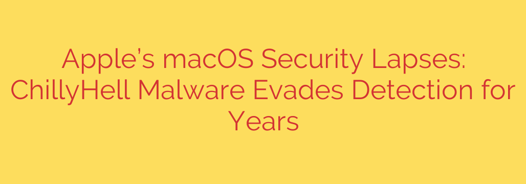 Apple’s macOS Security Lapses: ChillyHell Malware Evades Detection for Years