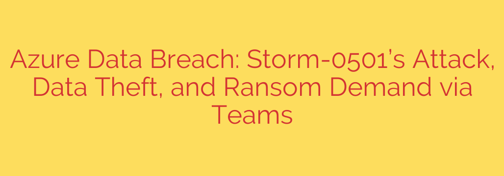 Azure Data Breach: Storm-0501’s Attack, Data Theft, and Ransom Demand via Teams