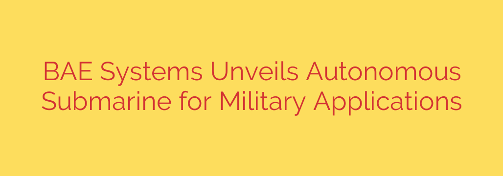 BAE Systems Unveils Autonomous Submarine for Military Applications