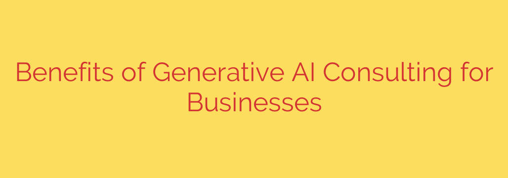 Benefits of Generative AI Consulting for Businesses