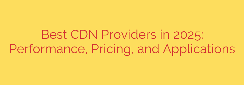 Best CDN Providers in 2025: Performance, Pricing, and Applications