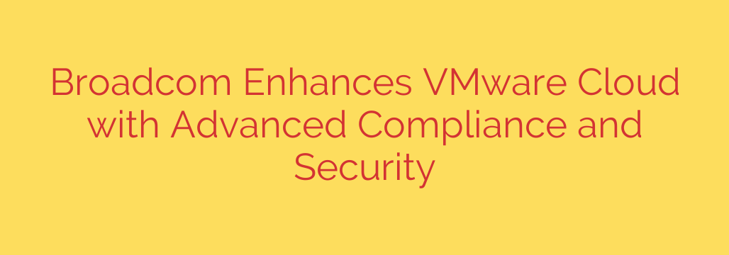 Broadcom Enhances VMware Cloud with Advanced Compliance and Security