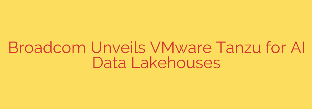 Broadcom Unveils VMware Tanzu for AI Data Lakehouses