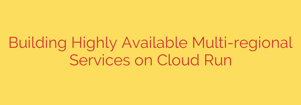 Building Highly Available Multi-regional Services on Cloud Run