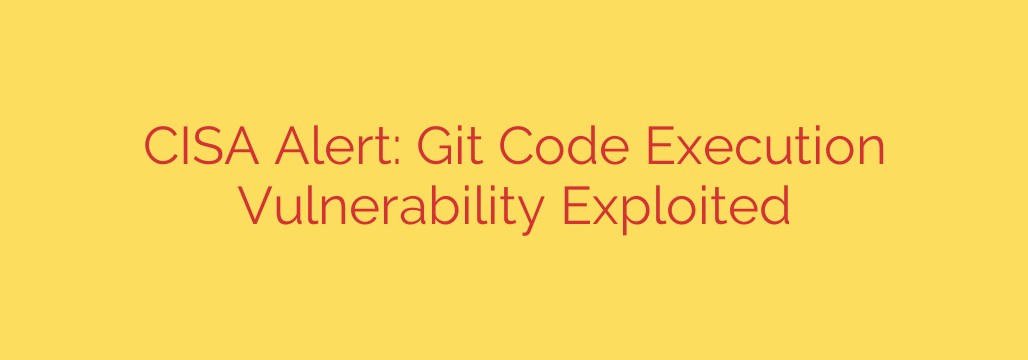 CISA Alert: Git Code Execution Vulnerability Exploited