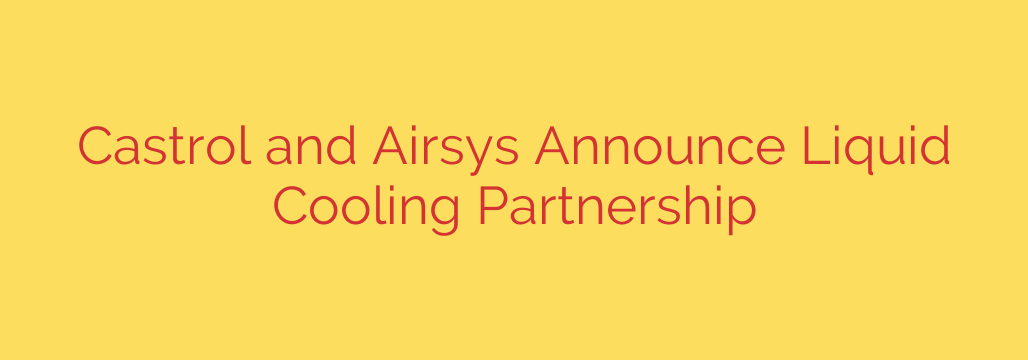 Castrol and Airsys Announce Liquid Cooling Partnership