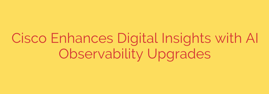 Cisco Enhances Digital Insights with AI Observability Upgrades