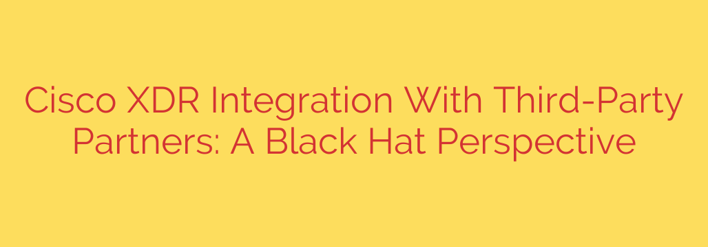 Cisco XDR Integration With Third-Party Partners: A Black Hat Perspective