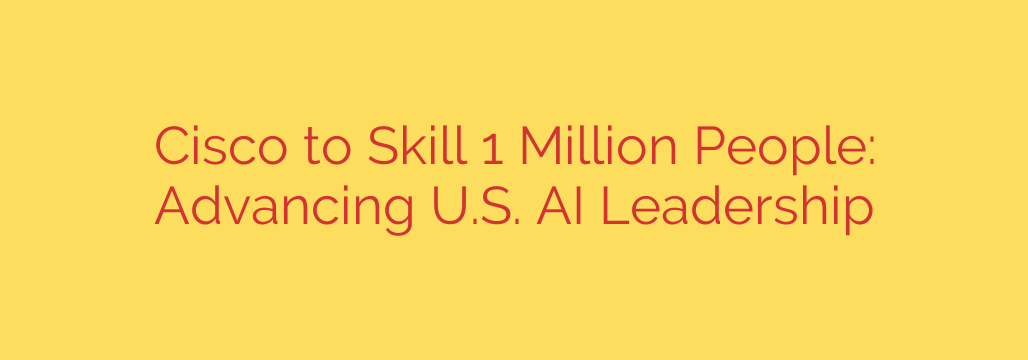 Cisco to Skill 1 Million People: Advancing U.S. AI Leadership
