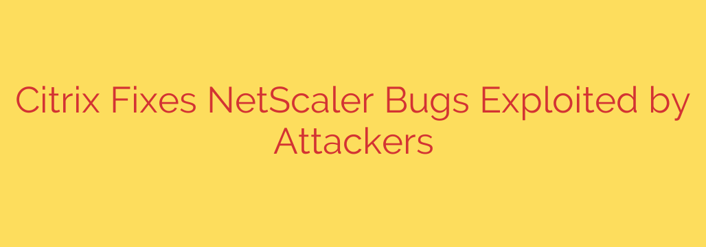 Citrix Fixes NetScaler Bugs Exploited by Attackers