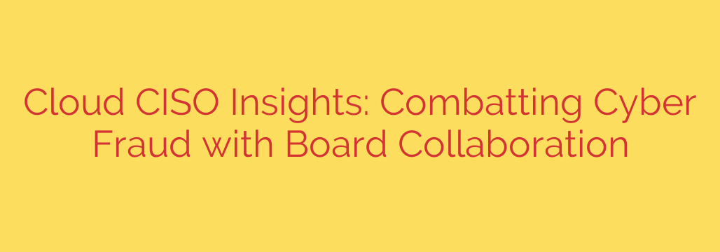Cloud CISO Insights: Combatting Cyber Fraud with Board Collaboration