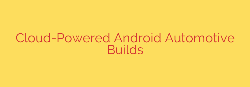 Cloud-Powered Android Automotive Builds