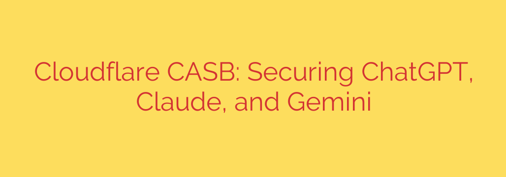 Cloudflare CASB: Securing ChatGPT, Claude, and Gemini