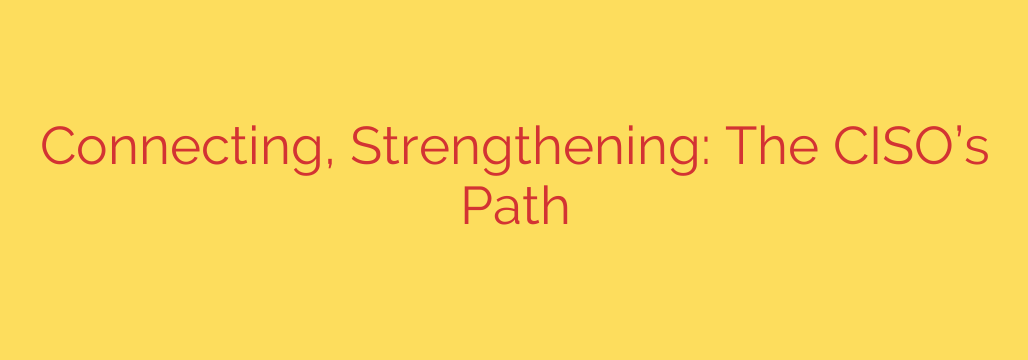 Connecting, Strengthening: The CISO’s Path