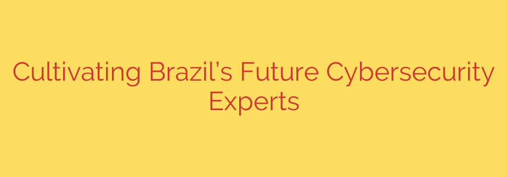 Cultivating Brazil’s Future Cybersecurity Experts