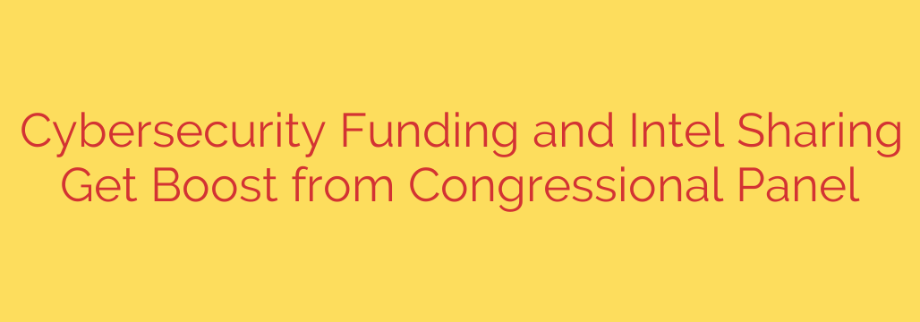Cybersecurity Funding and Intel Sharing Get Boost from Congressional Panel