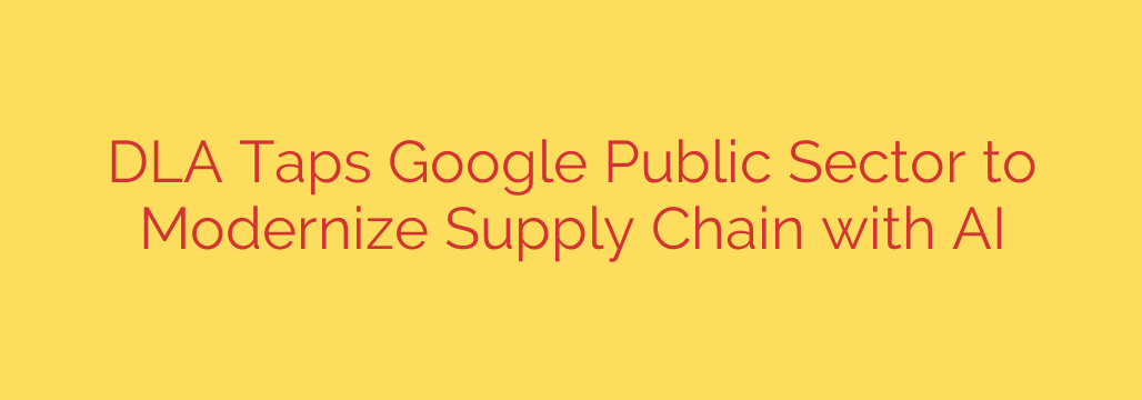 DLA Taps Google Public Sector to Modernize Supply Chain with AI